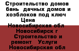 Строительство домов, бань, дачных домов и хозблоков под ключ › Цена ­ 3 000 - Новосибирская обл., Новосибирск г. Строительство и ремонт » Услуги   . Новосибирская обл.,Новосибирск г.